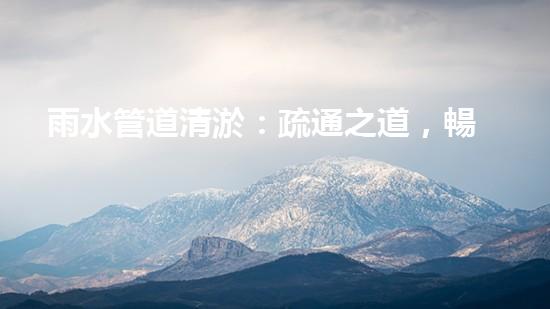 雨水管道清淤：疏通之道，暢享天降甘霖！